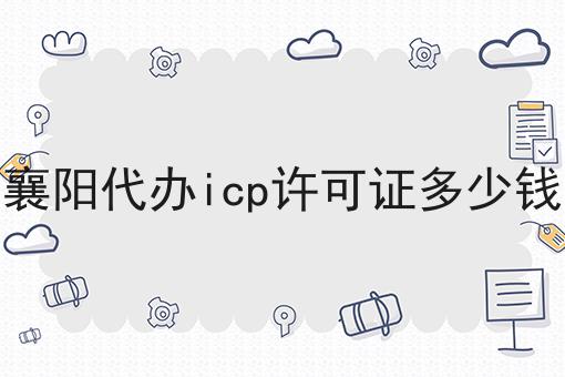 襄阳代办icp许可证多少钱