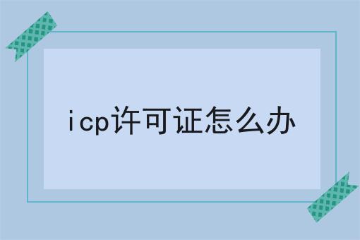 icp许可证怎么办,你也来试试看吧！