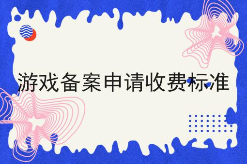 游戏备案申请收费标准 游戏备案申请收费标准