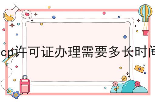 icp许可证办理需要多长时间 icp许可证办理需要多长时间
