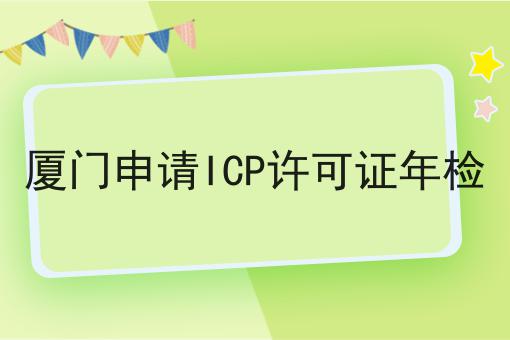 厦门申请ICP许可证年检 厦门申请ICP许可证年检