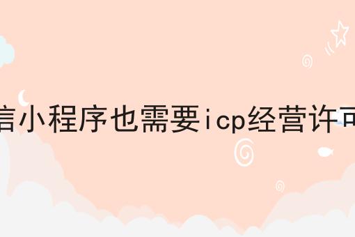 微信小程序也需要icp经营许可证