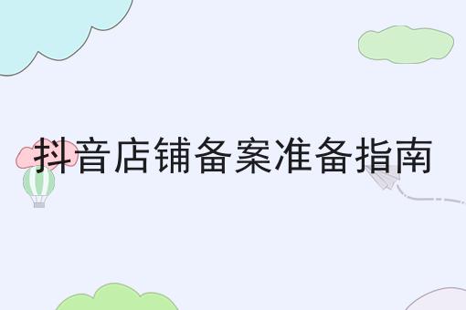 抖音店铺备案准备指南 抖音店铺备案准备指南