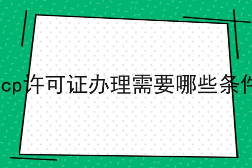 一文了解icp许可证办理需要哪些条件