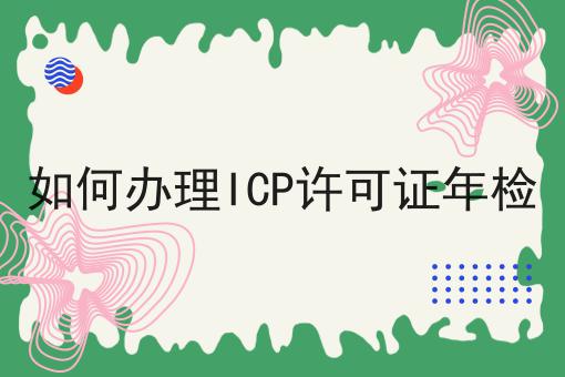如何办理ICP许可证年检，详细介绍！