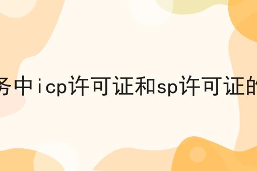 增值电信业务中icp许可证和sp许可证的区别是什么