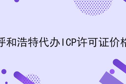 呼和浩特代办ICP许可证价格 呼和浩特代办ICP许可证价格