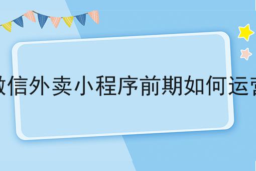 微信外卖小程序前期如何运营怎么做？这些步骤不能少！