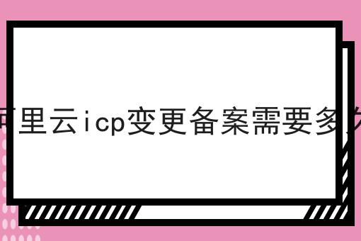 阿里云icp变更备案需要多久 阿里云icp变更备案需要多久