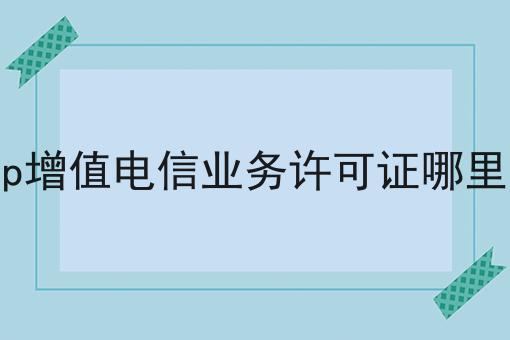 icp增值电信业务许可证哪里办，实用信息！
