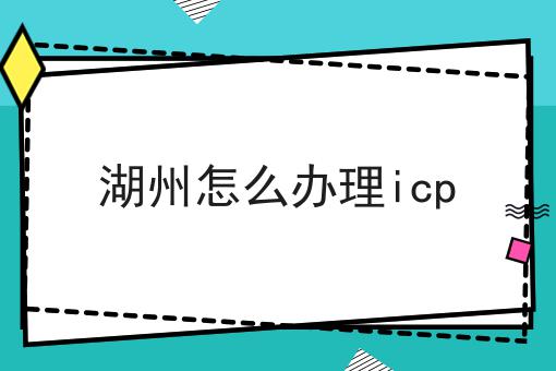 湖州怎么办理icp 湖州怎么办理icp