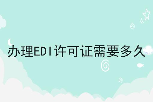 办理EDI许可证需要多久，详细流程步骤！