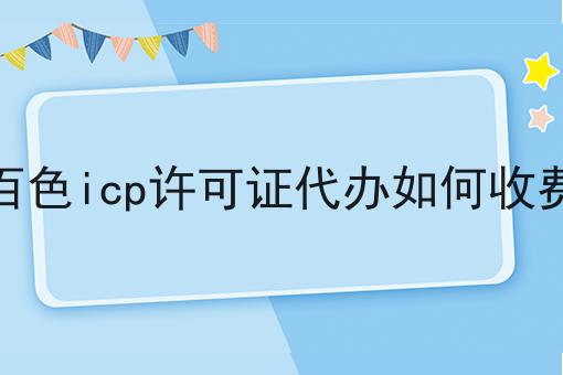 百色icp许可证代办如何收费 百色icp许可证代办如何收费