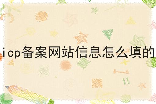 icp备案网站信息怎么填的 icp备案网站信息怎么填的