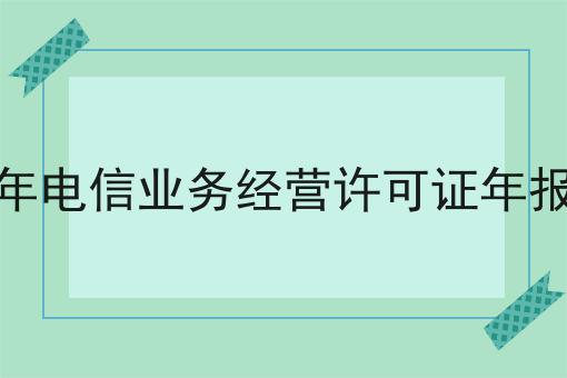 这几个步骤轻松搞定2023年电信业务经营许可证年报指南！