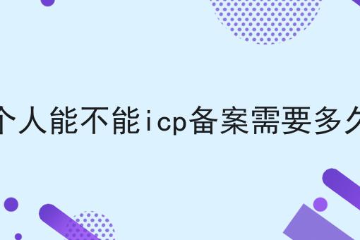 个人能不能icp备案需要多久 个人能不能icp备案需要多久