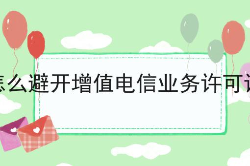 怎么避开增值电信业务许可证 怎么避开增值电信业务许可证