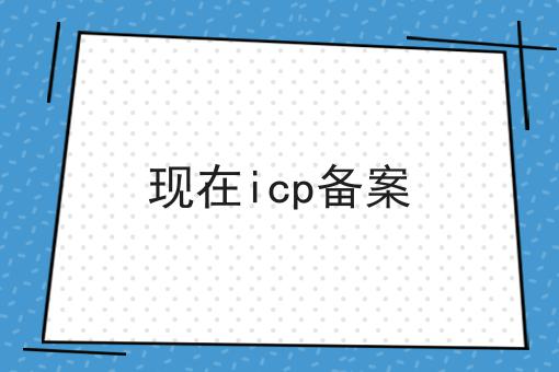 现在icp备案 现在icp备案