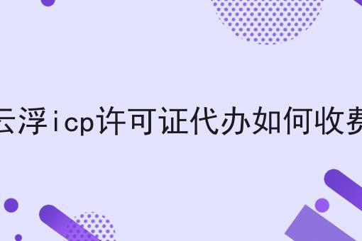 云浮icp许可证代办如何收费，具有操作流程！