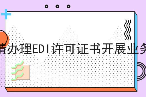 未及时性申请办理EDI许可证书开展业务有哪些惩罚 未及时性申请办理EDI许可证书开展业务有哪些惩罚