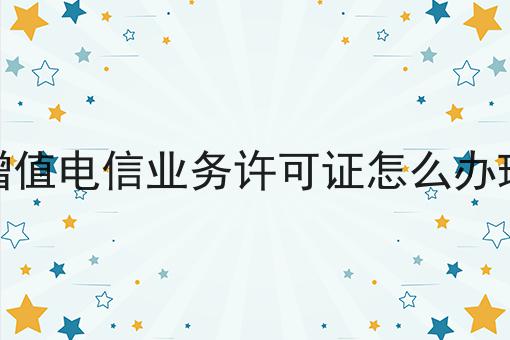 增值电信业务许可证怎么办理，看这篇就够了