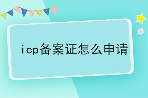 icp备案证怎么申请 icp备案证怎么申请