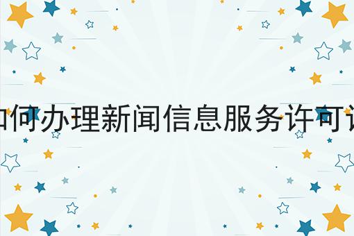 如何办理新闻信息服务许可证