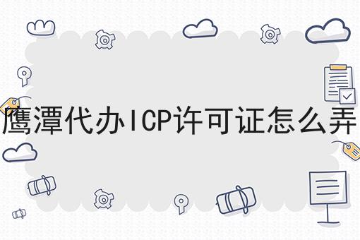 鹰潭代办ICP许可证怎么弄 鹰潭代办ICP许可证怎么弄
