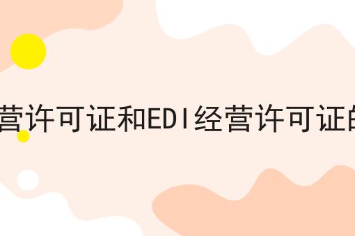 点进来看ICP经营许可证和EDI经营许可证的区别，发现最热门的秘密！