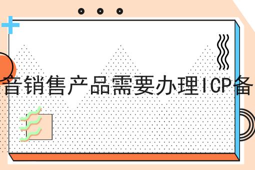 如何计划最优的在抖音销售产品需要办理ICP备案吗