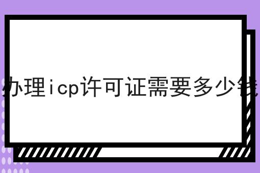 办理icp许可证需要多少钱，你想要的都在这！