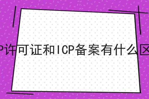 ICP许可证和ICP备案有什么区别