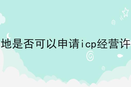 在外地是否可以申请icp经营许可证 在外地是否可以申请icp经营许可证