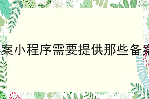 app备案小程序需要提供那些备案材料