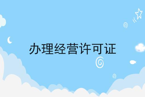 办理经营许可证怎么做？这些步骤不能少！