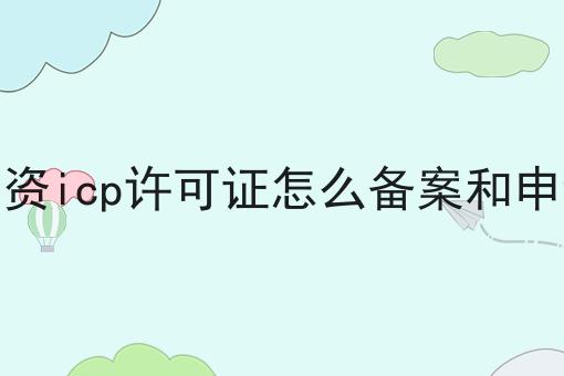 外资icp许可证怎么备案和申请 外资icp许可证怎么备案和申请