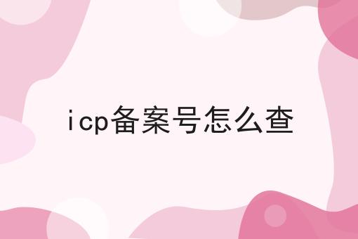 icp备案号怎么查 icp备案号怎么查