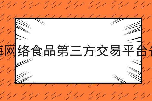 上海网络食品第三方交易平台备案 上海网络食品第三方交易平台备案