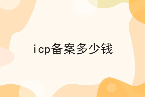 icp备案多少钱是什么，icp备案多少钱应该怎么做？