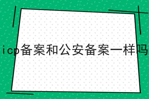 icp备案和公安备案一样吗
