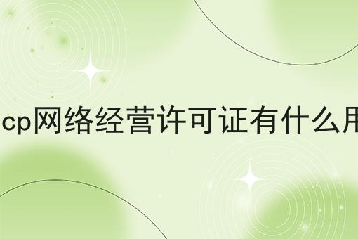 icp网络经营许可证有什么用 icp网络经营许可证有什么用
