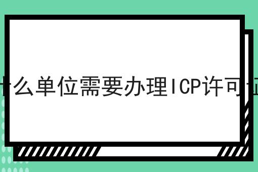 什么单位需要办理ICP许可证，近日相关信息！