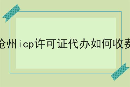 沧州icp许可证代办如何收费 沧州icp许可证代办如何收费
