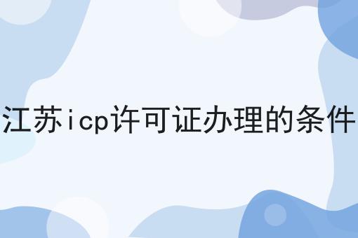 江苏icp许可证办理的条件 江苏icp许可证办理的条件