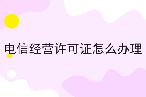 电信经营许可证怎么办理 电信经营许可证怎么办理