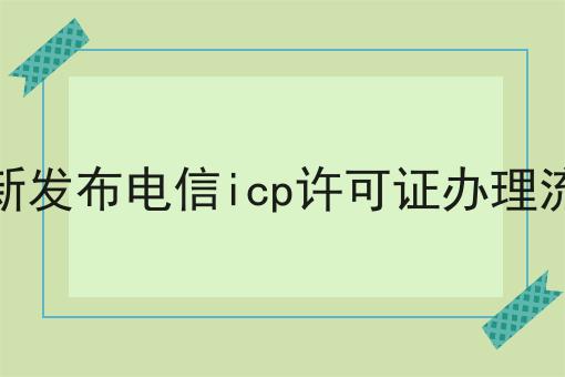 最新发布电信icp许可证办理流程 最新发布电信icp许可证办理流程