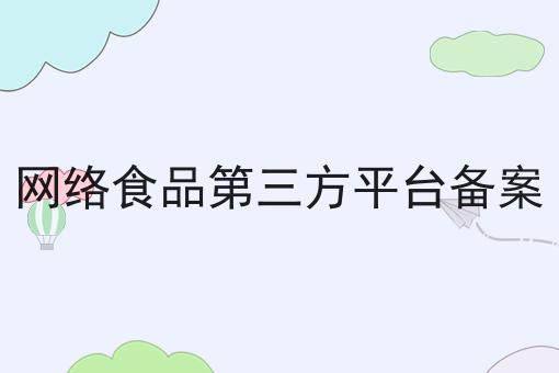网络食品第三方平台备案 网络食品第三方平台备案
