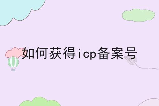 如何获得icp备案号，如何办理流程