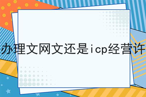 要先办理文网文还是icp经营许可证