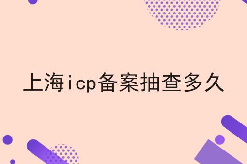 上海icp备案抽查多久 上海icp备案抽查多久